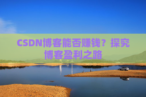 CSDN博客能否赚钱？探究博客盈利之路