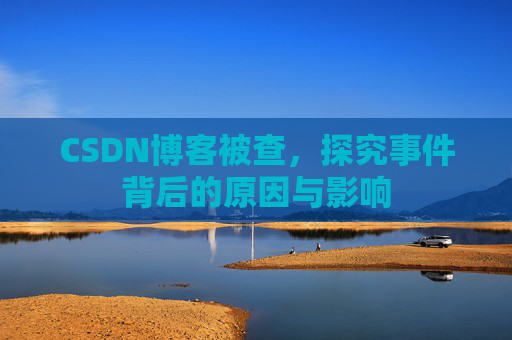 CSDN博客被查，探究事件背后的原因与影响